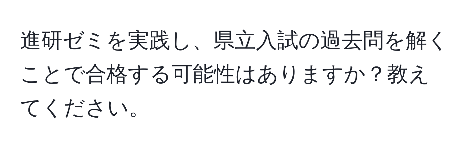 進研ゼミを実践し、県立入試の過去問を解くことで合格する可能性はありますか？教えてください。