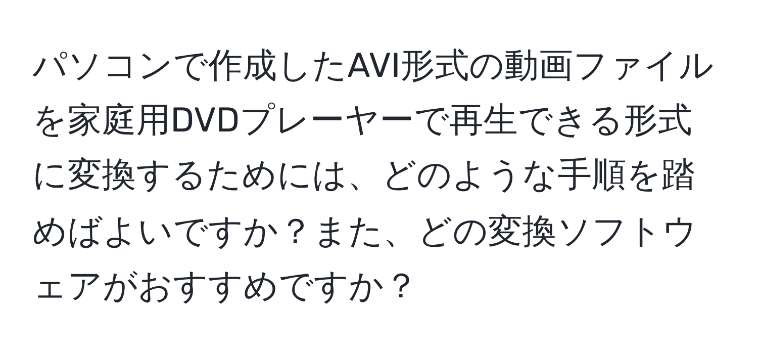 パソコンで作成したAVI形式の動画ファイルを家庭用DVDプレーヤーで再生できる形式に変換するためには、どのような手順を踏めばよいですか？また、どの変換ソフトウェアがおすすめですか？