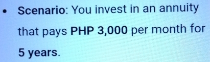 Scenario: You invest in an annuity 
that pays PHP 3,000 per month for
5 years.