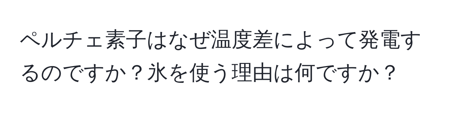 ペルチェ素子はなぜ温度差によって発電するのですか？氷を使う理由は何ですか？