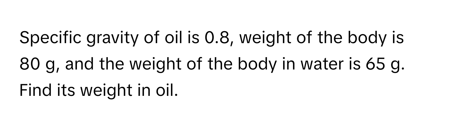 Specific gravity of oil is 0.8, weight of the body is 80 g, and the weight of the body in water is 65 g. Find its weight in oil.