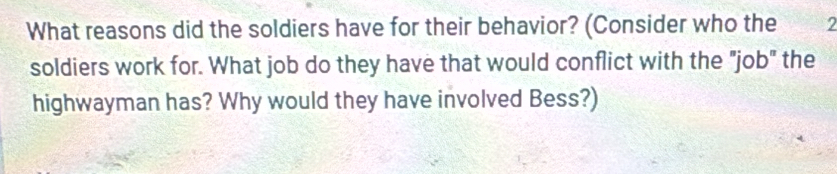 What reasons did the soldiers have for their behavior? (Consider who the 2
soldiers work for. What job do they have that would conflict with the "job" the 
highwayman has? Why would they have involved Bess?)