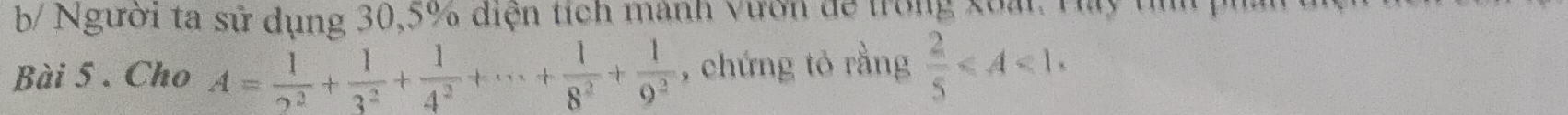 b/ Người ta sử dụng 30, 5% diện tích mành vườn để trong xoài. Hay tìh phầ 
Bài 5 . Cho A= 1/2^2 + 1/3^2 + 1/4^2 +·s + 1/8^2 + 1/9^2  , chứng tỏ rằng  2/5 ≤slant A<1</tex>,