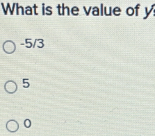 What is the value of y
-5/3
5
0