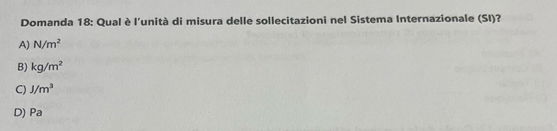 Domanda 18: Qual è l'unità di misura delle sollecitazioni nel Sistema Internazionale (SI)?
A) N/m^2
B) kg/m^2
C) J/m^3
D) Pa