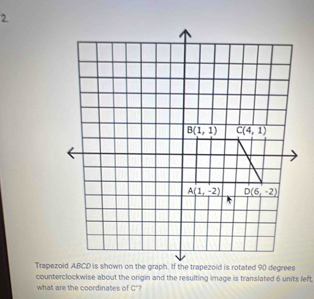 Trapezezoid is rotated 90 degrees
counterclockwise about the origin and the resulting image is translated 6 units left,
what are the coordinates of C"?