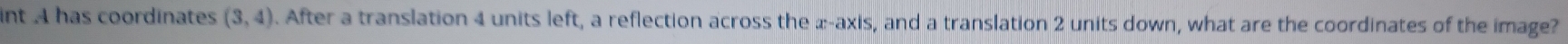 int A has coordinates (3,4). After a translation 4 units left, a reflection across the x-axis, and a translation 2 units down, what are the coordinates of the image?