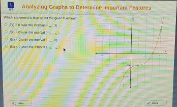 Analyzing Graphs to Determine Important Features
Which statement is true about the given function?
f(x)>0 over the interval (-x,3)
f(x)>0 over the interval (-,-∈fty )
f(x)<0</tex> Over the nerval (-_∈fty ,3).
f(x)<0</tex> over the interval (-∈fty ,∈fty )
Lrone