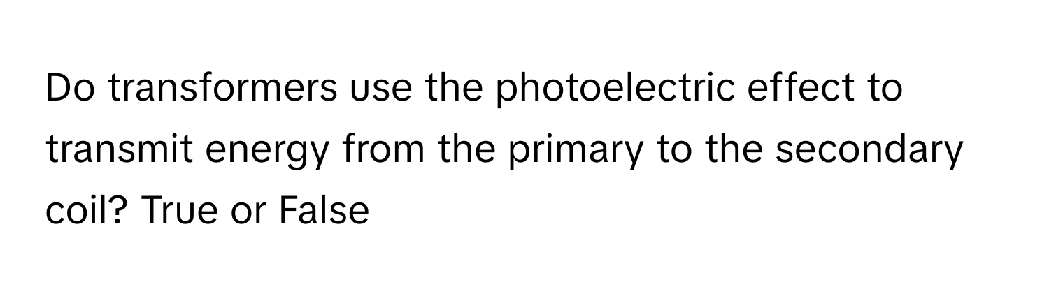 Do transformers use the photoelectric effect to transmit energy from the primary to the secondary coil? True or False