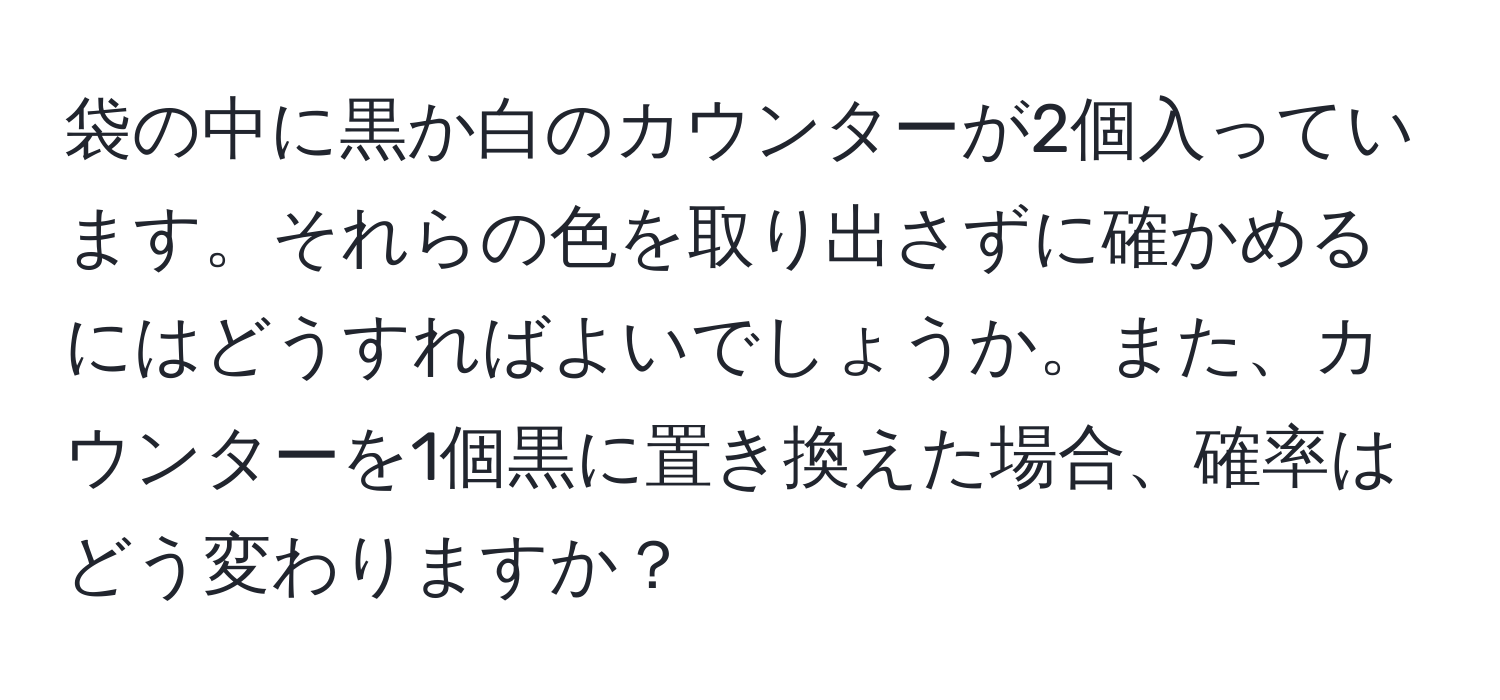 袋の中に黒か白のカウンターが2個入っています。それらの色を取り出さずに確かめるにはどうすればよいでしょうか。また、カウンターを1個黒に置き換えた場合、確率はどう変わりますか？