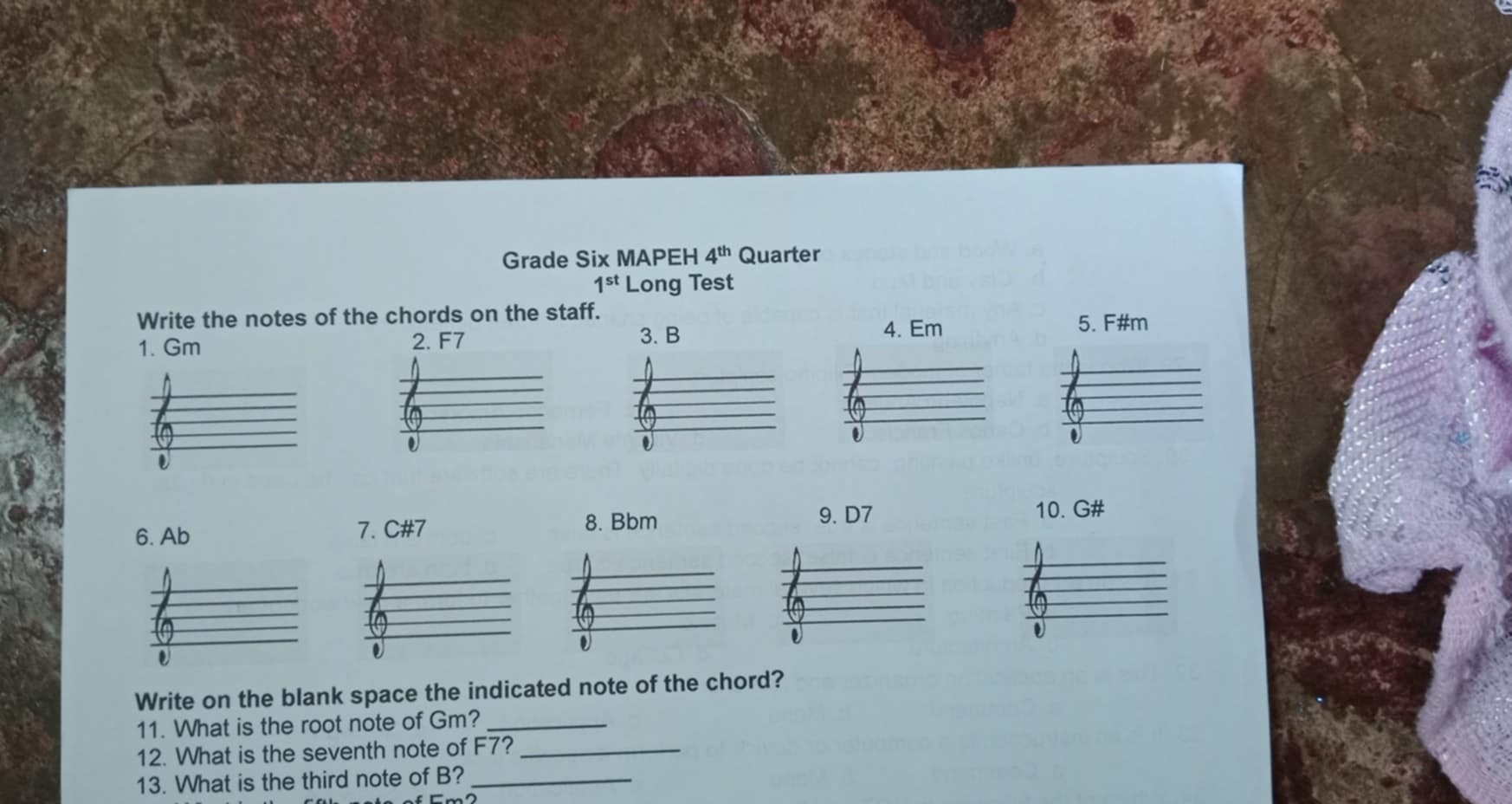 Grade Six MAPEH 4^(th) Quarter
1^(st) Long Test 
Write the notes of the chords on the staff. 
1. Gm 3. B 4. Em
6. Ab 7. C # 7 8. Bbm
9. D7 10. G#
Write on the blank space the indicated note of the chord? 
11. What is the root note of Gm?_ 
12. What is the seventh note of F7?_ 
13. What is the third note of B?_