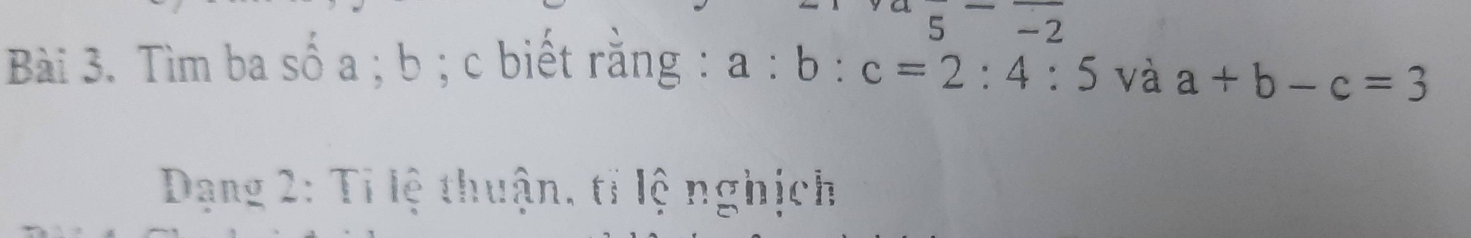 5^--2
Bài 3. Tìm ba số a; b; c biết rằng : a:b:c=2:4:5 và a+b-c=3
Dạng 2: Tỉ lệ thuận, tỉ lệ nghịch