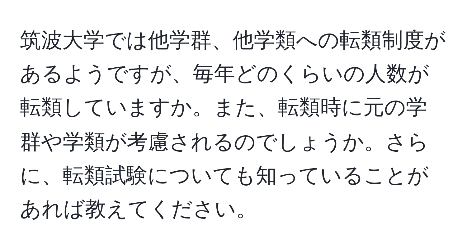 筑波大学では他学群、他学類への転類制度があるようですが、毎年どのくらいの人数が転類していますか。また、転類時に元の学群や学類が考慮されるのでしょうか。さらに、転類試験についても知っていることがあれば教えてください。