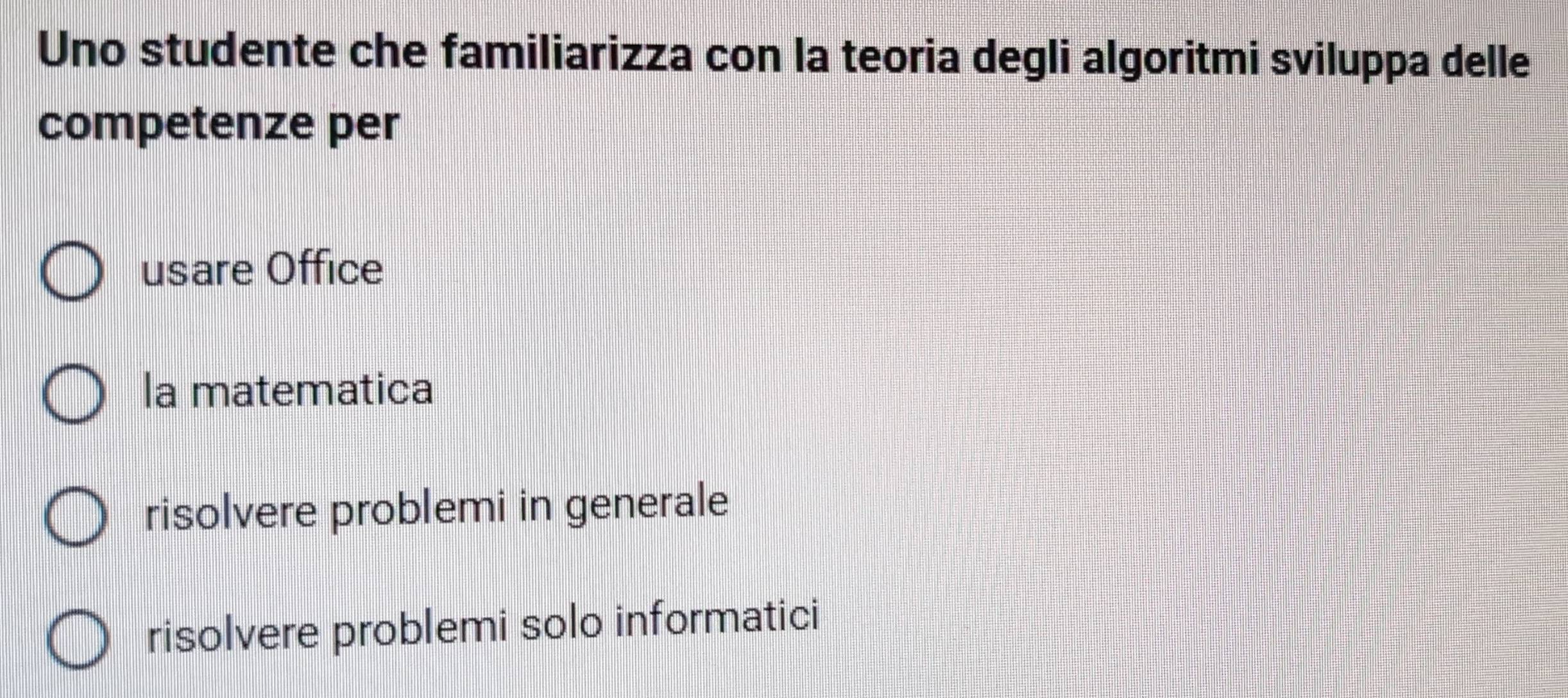 Uno studente che familiarizza con la teoria degli algoritmi sviluppa delle
competenze per
usare Office
la matematica
risolvere problemi in generale
risolvere problemi solo informatici