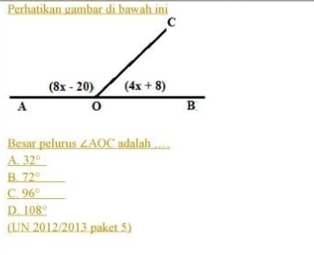 Perhatikan gambar di bawah ini
Besar pelurus ∠ AOC adalah ... .
A. 32°
B. 72°
C. 96°
D. _ 108°
(UN 2012/2013 paket 5)