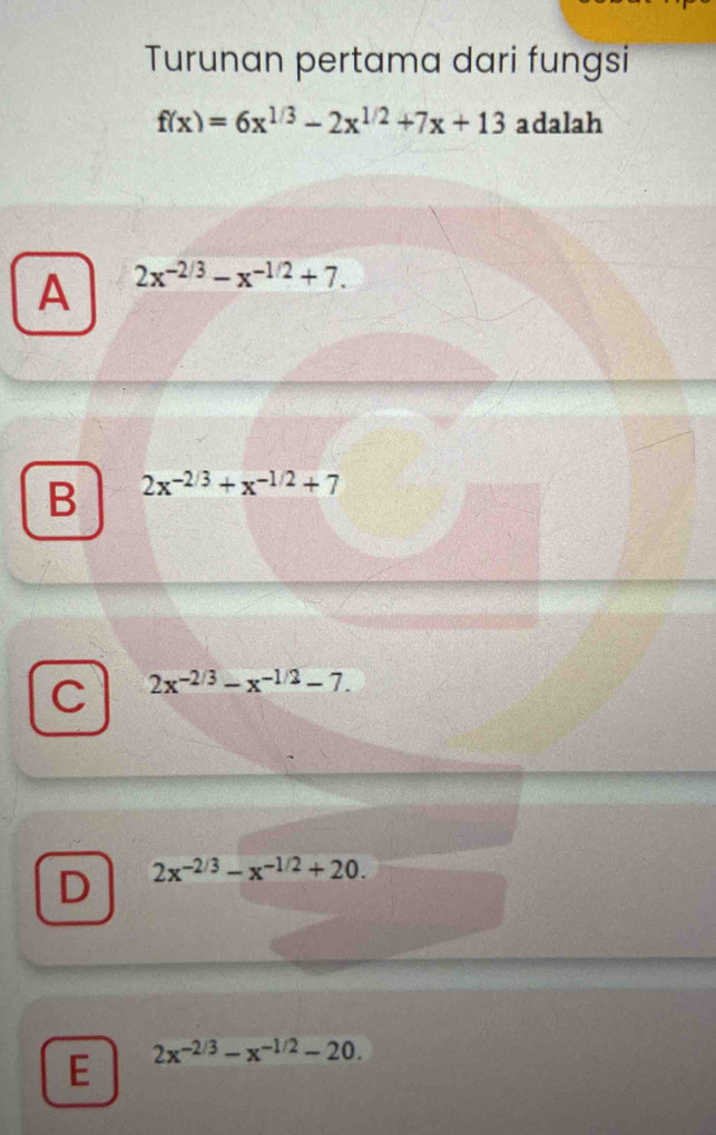 Turunan pertama dari fungsi
f(x)=6x^(1/3)-2x^(1/2)+7x+13 adalah
A 2x^(-2/3)-x^(-1/2)+7.
B 2x^(-2/3)+x^(-1/2)+7
C 2x^(-2/3)-x^(-1/2)-7.
D 2x^(-2/3)-x^(-1/2)+20.
E 2x^(-2/3)-x^(-1/2)-20.