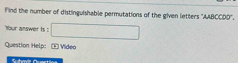 Find the number of distinguishable permutations of the given letters '' AABCCDD ''. 
Your answer is : □ 
Question Help: Video 
Submit Question