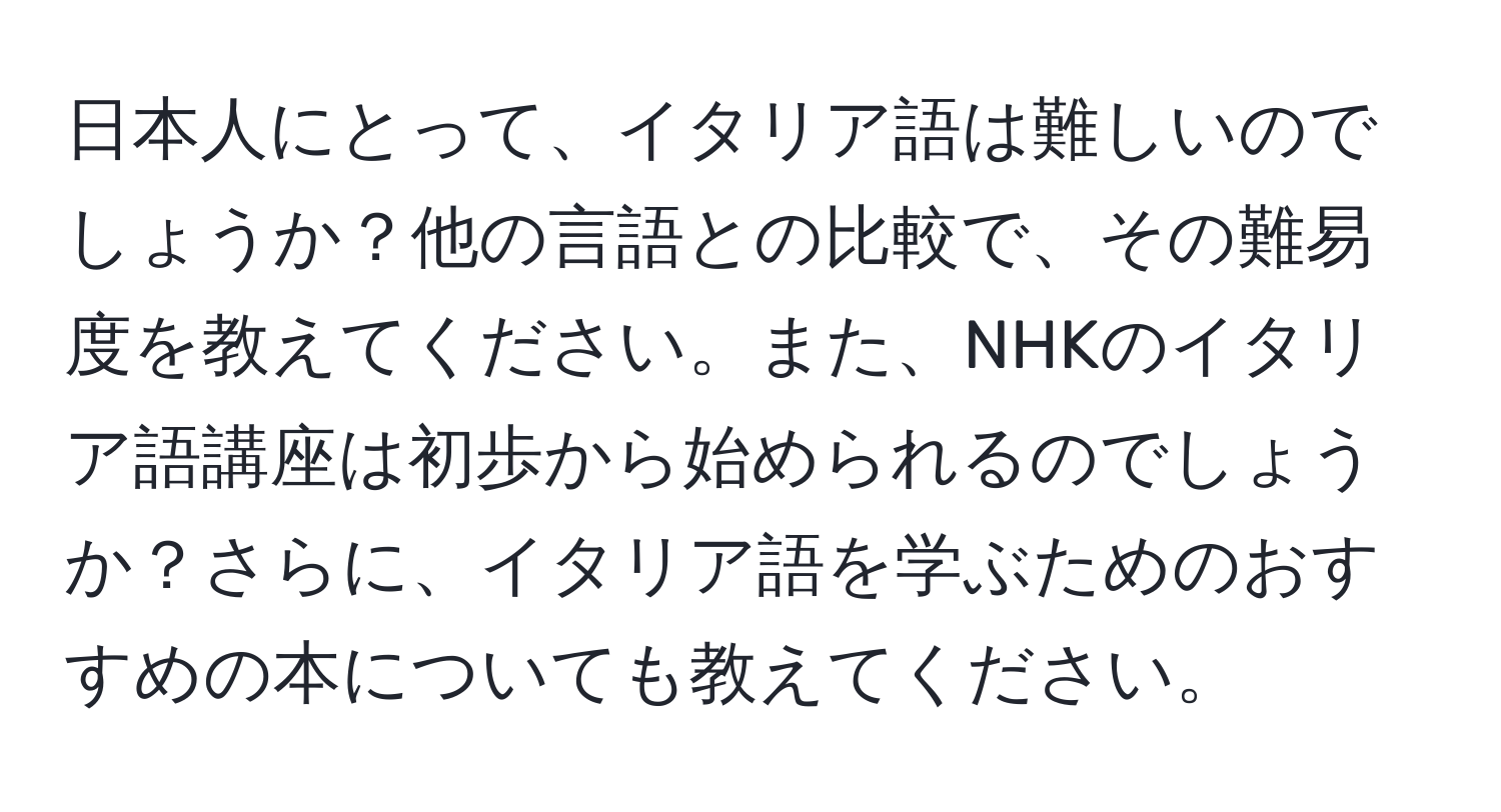 日本人にとって、イタリア語は難しいのでしょうか？他の言語との比較で、その難易度を教えてください。また、NHKのイタリア語講座は初歩から始められるのでしょうか？さらに、イタリア語を学ぶためのおすすめの本についても教えてください。