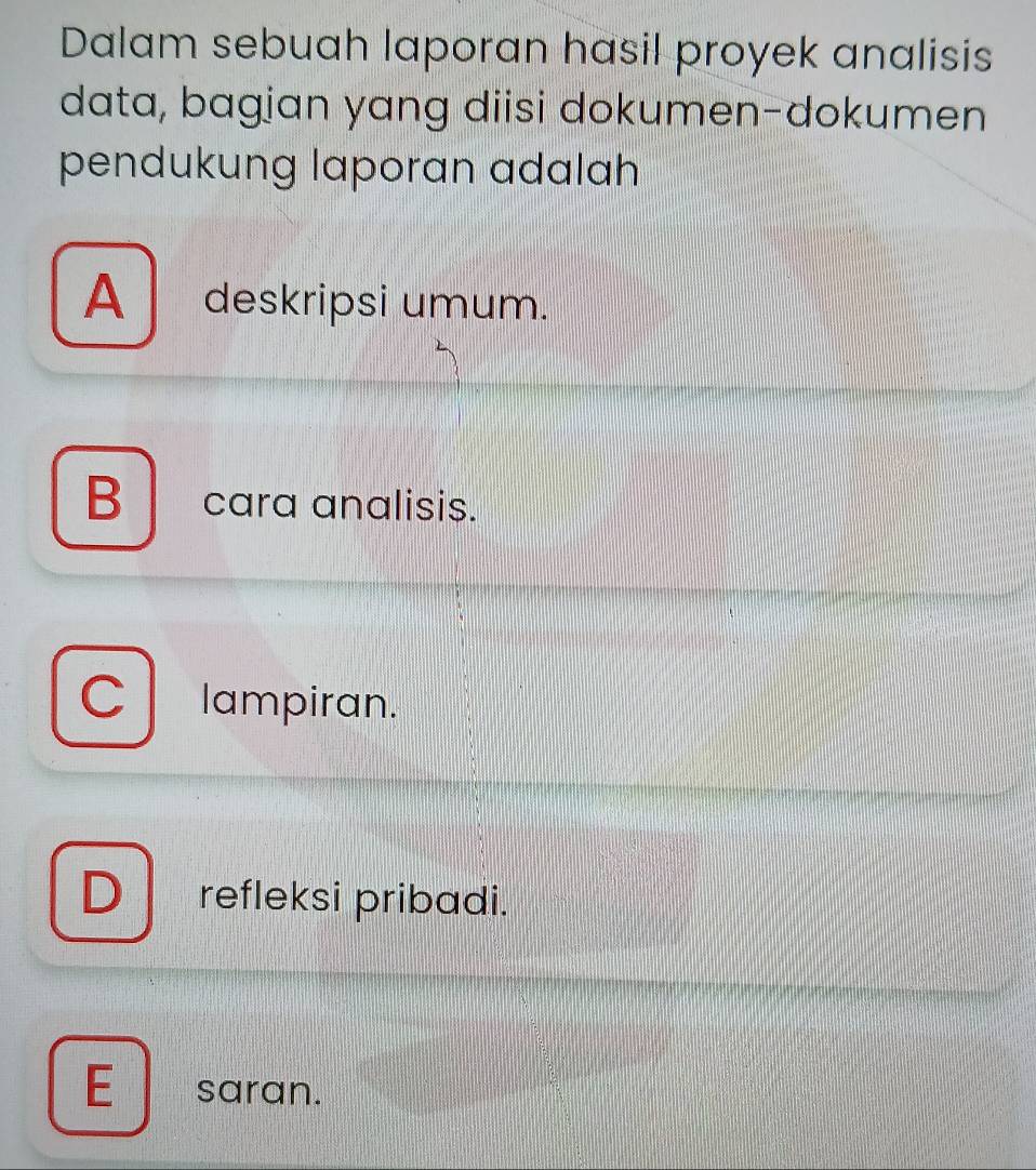 Dalam sebuah laporan hasil proyek analisis
data, bagian yang diisi dokumen-dokumen
pendukung laporan adalah
A deskripsi umum.
B cara analisis.
C lampiran.
D refleksi pribadi.
E saran.