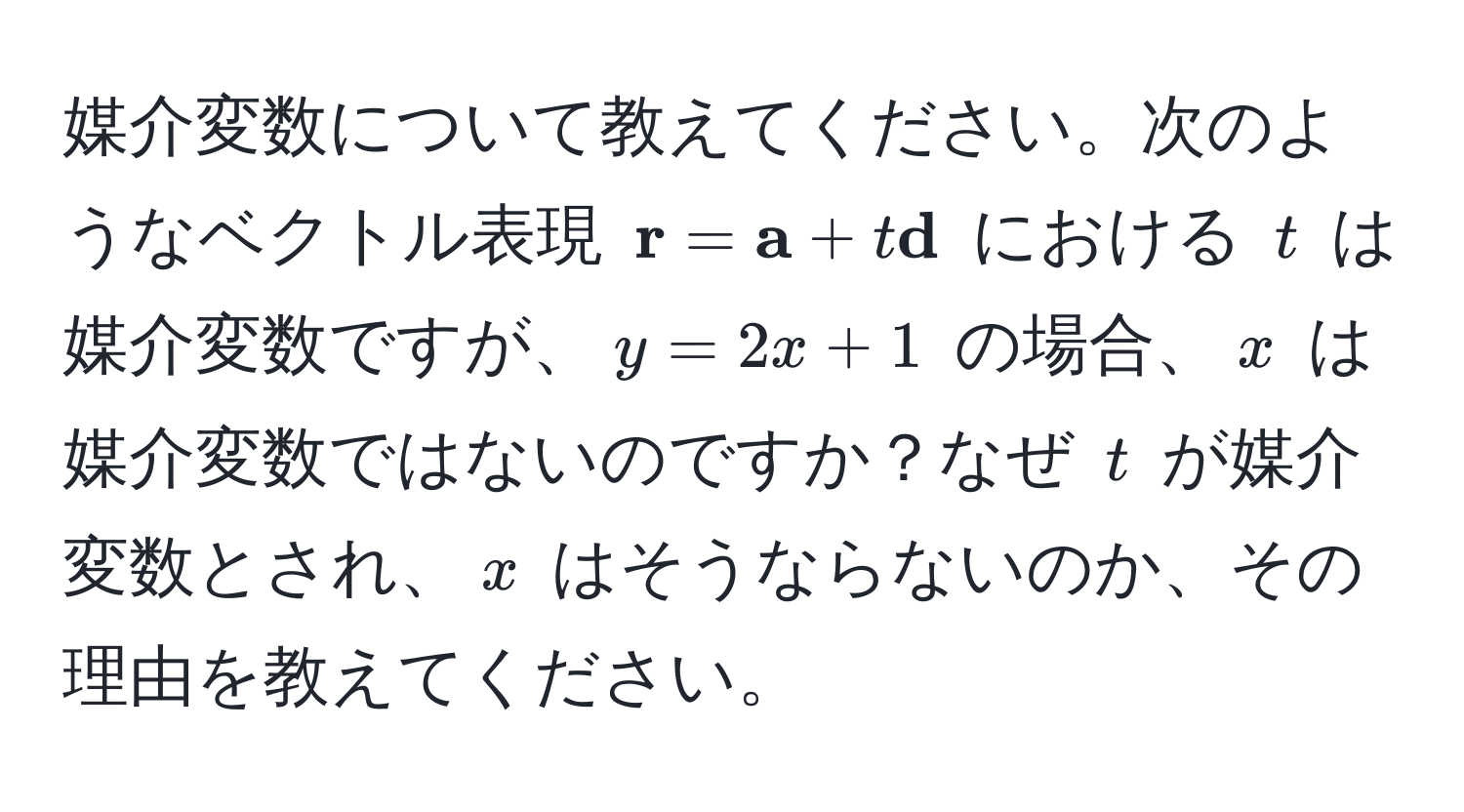 媒介変数について教えてください。次のようなベクトル表現 $ r =  a + t  d$ における $t$ は媒介変数ですが、$y = 2x + 1$ の場合、$x$ は媒介変数ではないのですか？なぜ $t$ が媒介変数とされ、$x$ はそうならないのか、その理由を教えてください。