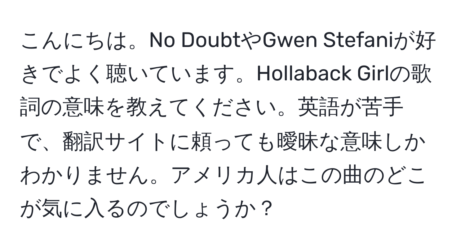 こんにちは。No DoubtやGwen Stefaniが好きでよく聴いています。Hollaback Girlの歌詞の意味を教えてください。英語が苦手で、翻訳サイトに頼っても曖昧な意味しかわかりません。アメリカ人はこの曲のどこが気に入るのでしょうか？