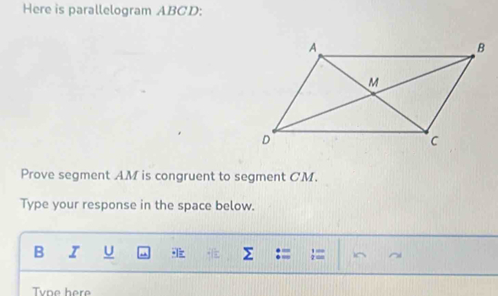 Here is parallelogram ABCD : 
Prove segment AM is congruent to segment CM. 
Type your response in the space below. 
B I U Σ := = 
Tvne here