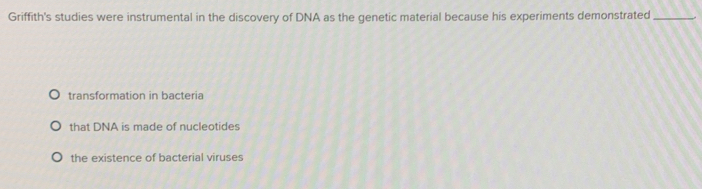 Griffith's studies were instrumental in the discovery of DNA as the genetic material because his experiments demonstrated_
transformation in bacteria
that DNA is made of nucleotides
the existence of bacterial viruses