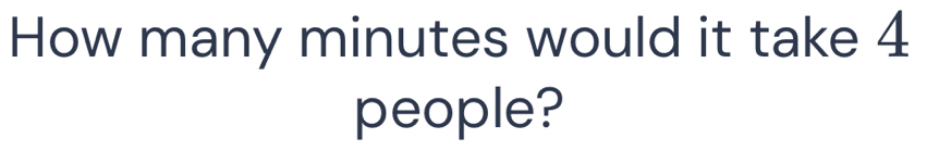 How many minutes would it take 4
people?