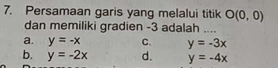 Persamaan garis yang melalui titik O(0,0)
dan memiliki gradien -3 adalah ....
a. y=-x C. y=-3x
b. y=-2x d. y=-4x