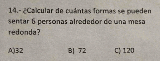 14.- ¿Calcular de cuántas formas se pueden
sentar 6 personas alrededor de una mesa
redonda?
A) 32 B) 72 C) 120