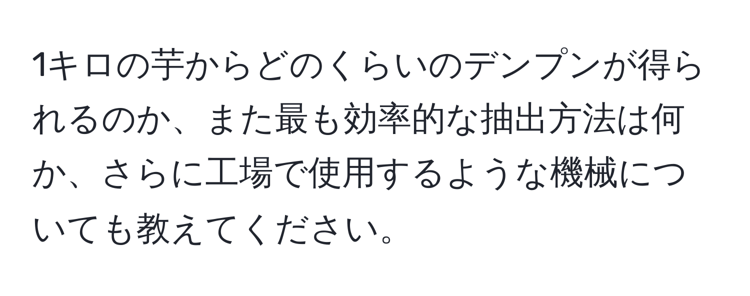 1キロの芋からどのくらいのデンプンが得られるのか、また最も効率的な抽出方法は何か、さらに工場で使用するような機械についても教えてください。