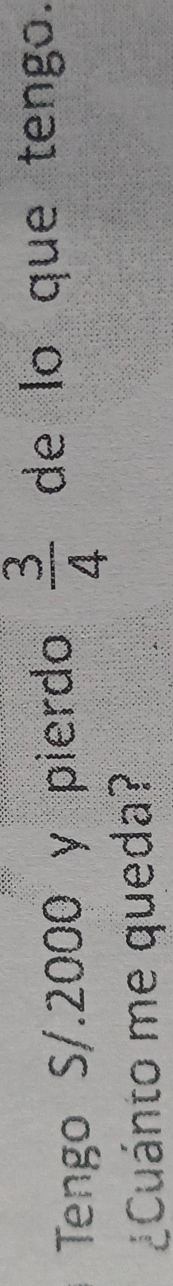 Tengo S/.2000 y pierdo  3/4  de lo que tengo. 
¿Cuánto me queda?