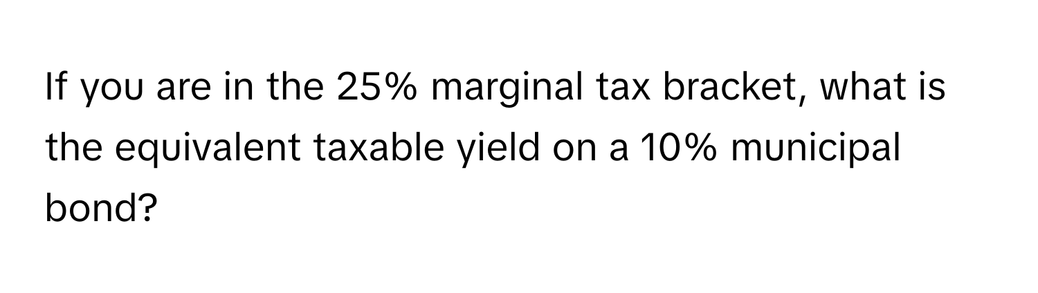 If you are in the 25% marginal tax bracket, what is the equivalent taxable yield on a 10% municipal bond?