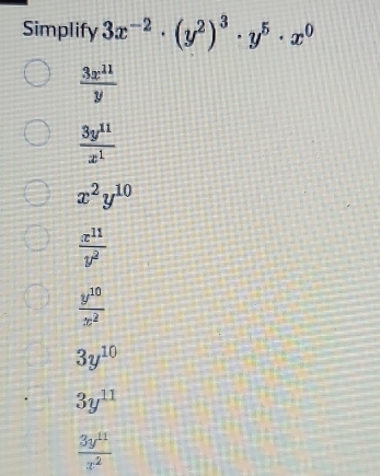 Simplify 3x^(-2)· (y^2)^3· y^5· x^0
 3x^(11)/y 
 3y^(11)/x^1 
x^2y^(10)
 x^(11)/y^2 
 y^(10)/x^2 
3y^(10)
3y^(11)
 3y^(11)/x^2 