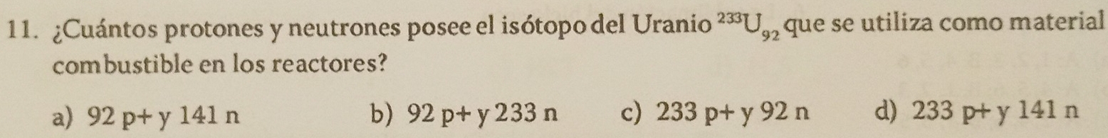 ¿Cuántos protones y neutrones posee el isótopo del Uranio^(233)U_92 que se utiliza como material
combustible en los reactores?
a) 92p+y141n b) 92p+y233n c) 233p+y92n d) 233p+y141n