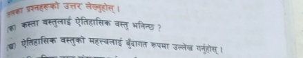 अका प्ररहरूको उत्तर लेख्नुहोस्। 
(क) कस्ता वस्तुलाई ऐतिहासिक वस्तु भनिन्छ ? 
(ख) ऐतिहासिक वस्तुको महत्त्बलाई बुँदागत रूपमा उत्लेख गनुंहोस ।