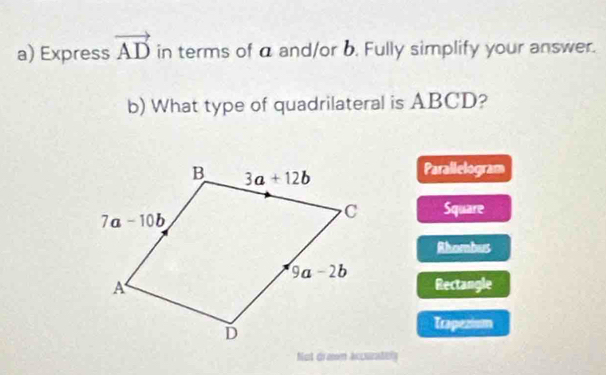 Express vector AD in terms of a and/or b. Fully simplify your answer.
b) What type of quadrilateral is ABCD?
Parallelogram
Square
Rhombus
Rectangle
Trapezism
Not dramn accuratoly