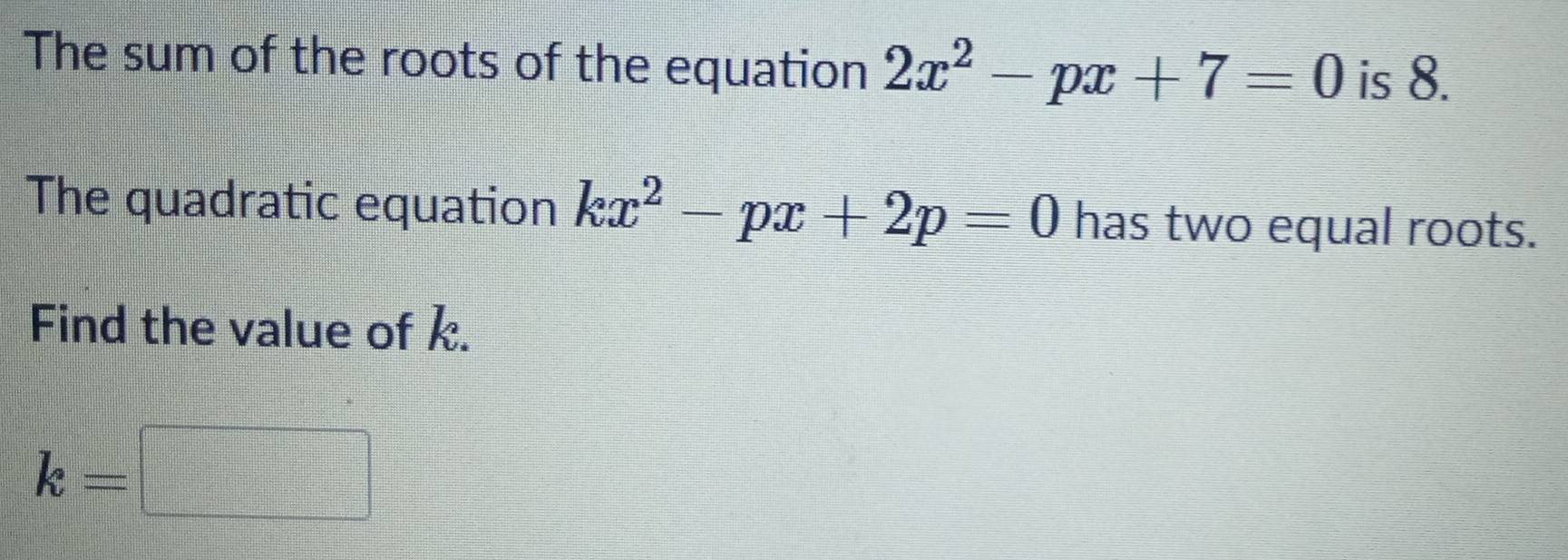 The sum of the roots of the equation 2x^2-px+7=0 is 8. 
The quadratic equation kx^2-px+2p=0 has two equal roots. 
Find the value of k.
k=□