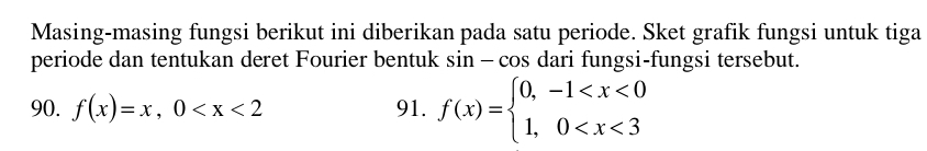 Masing-masing fungsi berikut ini diberikan pada satu periode. Sket grafik fungsi untuk tiga 
periode dan tentukan deret Fourier bentuk sin - cos dari fungsi-fungsi tersebut. 
90. f(x)=x, 0 91. f(x)=beginarrayl 0,-1