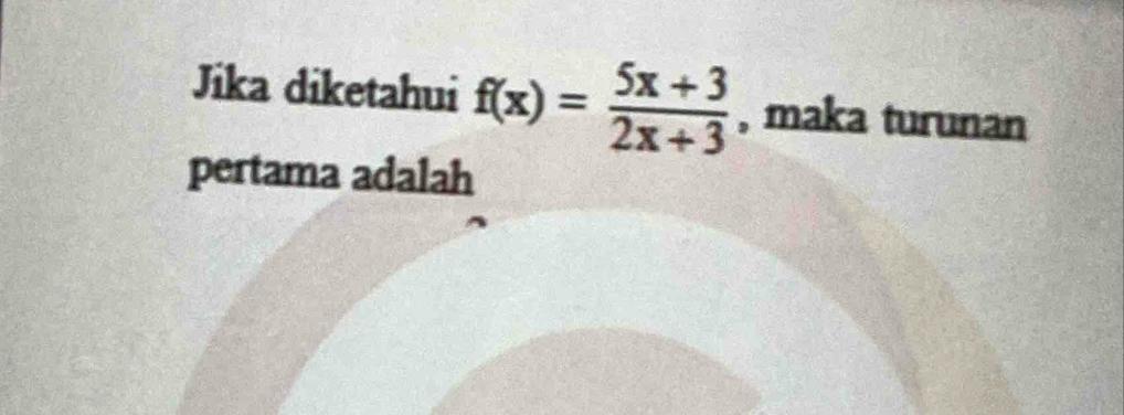 Jika diketahui f(x)= (5x+3)/2x+3  , maka turunan 
pertama adalah