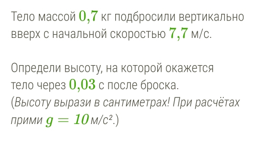 Тело массой О, 7 кг лодбросили вертикально 
вверх с начальной скоростью 7,7 м/с. 
Οлредели Βыιсоту, на которой окажется 
тело через 0,03 с после броска. 
(Выιсоту выерази в сантиметрах! При расчётах 
Прими g=10M/c^2.)