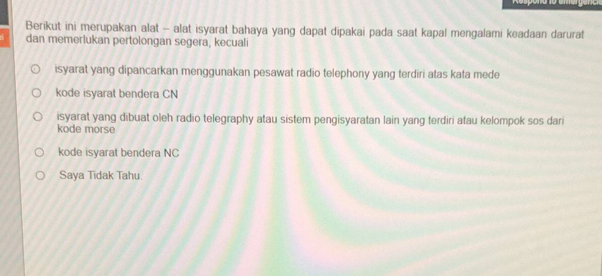 Berikut ini merupakan alat - alat isyarat bahaya yang dapat dipakai pada saat kapal mengalami keadaan darurat 
dan memerlukan pertolongan segera, kecuali 
isyarat yang dipancarkan menggunakan pesawat radio telephony yang terdiri atas kata mede 
kode isyarat bendera CN 
isyarat yang dibuat oleh radio telegraphy atau sistem pengisyaratan lain yang terdiri atau kelompok sos dari 
kode morse 
kode isyarat bendera NC 
Saya Tīdak Tahu.