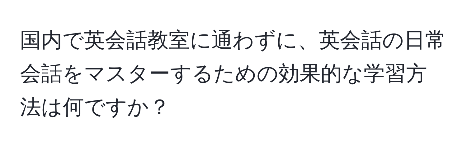 国内で英会話教室に通わずに、英会話の日常会話をマスターするための効果的な学習方法は何ですか？