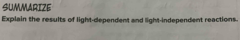 SUMMARIZE 
Explain the results of light-dependent and light-independent reactions.