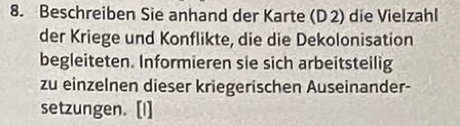 Beschreiben Sie anhand der Karte (D 2) die Vielzahl 
der Kriege und Konflikte, die die Dekolonisation 
begleiteten. Informieren sie sich arbeitsteilig 
zu einzelnen dieser kriegerischen Auseinander- 
setzungen. [1]