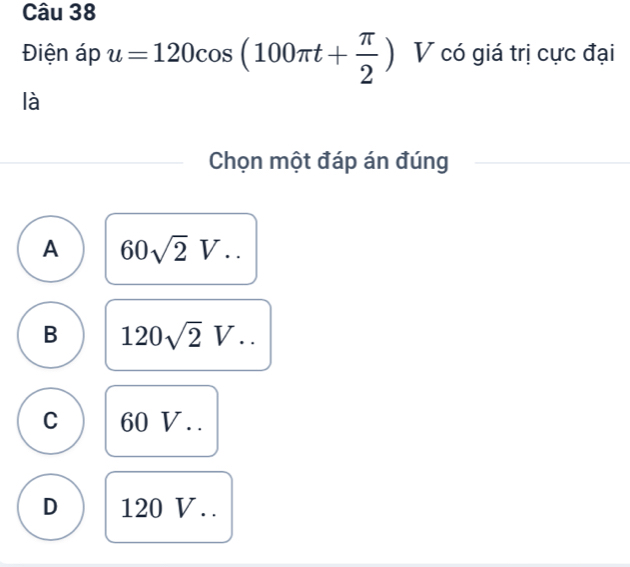 Điện áp u=120cos (100π t+ π /2 ) V có giá trị cực đại
là
Chọn một đáp án đúng
A 60sqrt(2)V..
B 120sqrt(2)V...
C 60 V..
D 120 V. .