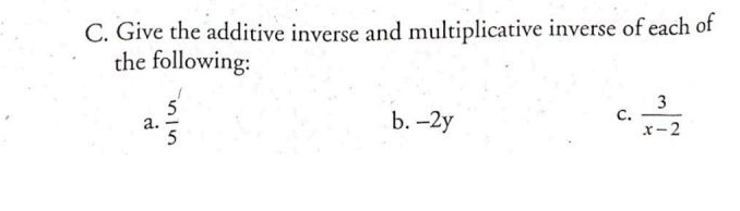 Give the additive inverse and multiplicative inverse of each of 
the following: 
a.  5/5  b. -2y
C.  3/x-2 