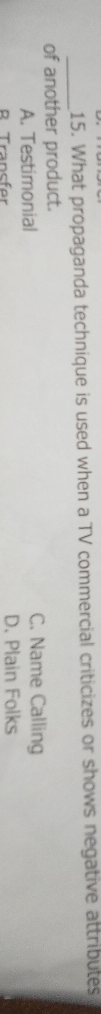 What propaganda technique is used when a TV commercial criticizes or shows negative attributes
of another product.
A. Testimonial
C. Name Calling
R Transfer
D. Plain Folks