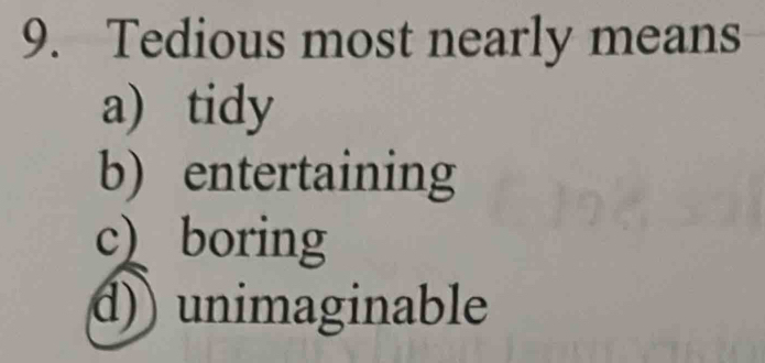 Tedious most nearly means
a) tidy
b) entertaining
c) boring
d)) unimaginable