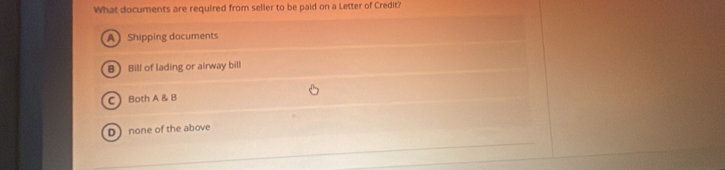 What documents are required from seller to be paid on a Letter of Credit?
A Shipping documents
B Bill of lading or airway bill
CBoth A & B
Dnone of the above